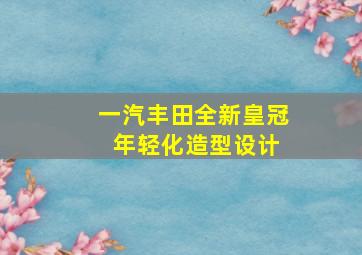 一汽丰田全新皇冠 年轻化造型设计